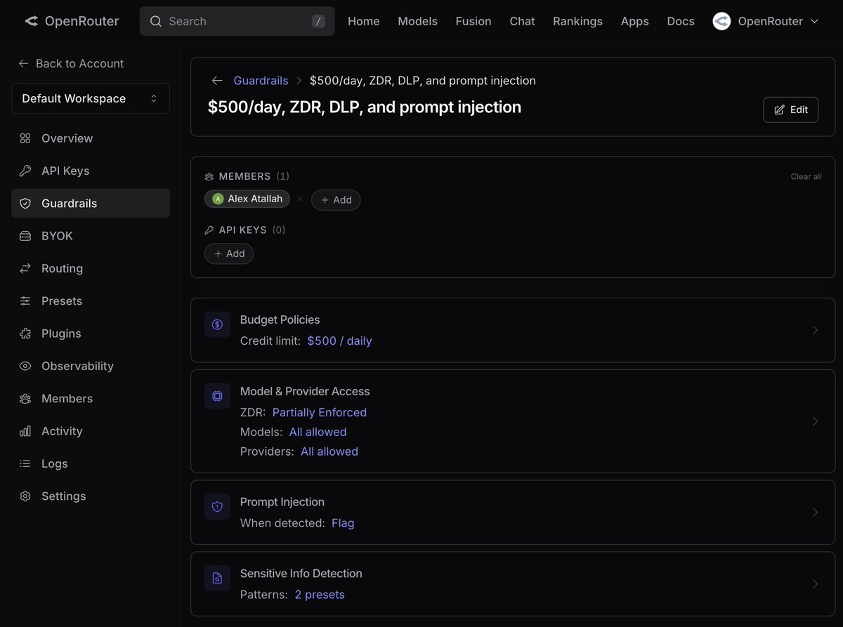 Guardrails > $500/day, ZDR, DLP, and prompt injection
$500/day, ZDR, DLP, and prompt injection
MEMBERS (1)
Alex Atallah
API KEYS (0)
Budget Policies
Credit limit: $500 / daily
Model & Provider Access
ZDR: Partially Enforced
Models: All allowed
Providers: All allowed
Prompt Injection
When detected: Flag
Sensitive Info Detection
Patterns: 2 presets