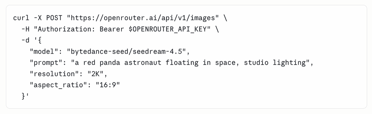 curl -X POST "https://openrouter.ai/api/v1/images" \
-H "Authorization: Bearer $OPENROUTER_API_KEY" \
-d '{
"model": "bytedance-seed/seeddream-4.5",
"prompt": "a red panda astronaut floating in space, studio lighting",
"resolution": "2K",
"aspect_ratio": "16:9"
}'
