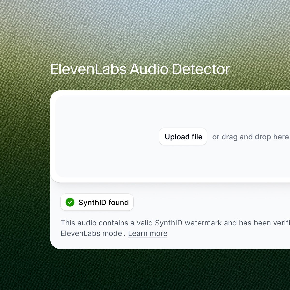 ElevenLabs Audio Detector
Upload file or drag and drop here
SynthID found
This audio contains a valid SynthID watermark and has been verified by an ElevenLabs model. Learn more