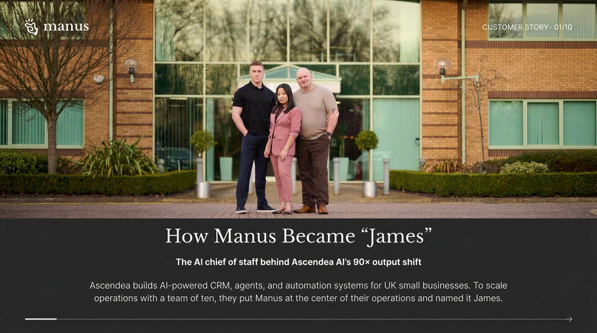 CUSTOMER STORY · 01/10
How Manus Became “James”
The AI chief of staff behind Ascendea AI’s 90× output shift
Ascendea builds AI-powered CRM, agents, and automation systems for UK small businesses. To scale operations with a team of ten, they put Manus at the center of their operations and named it James.