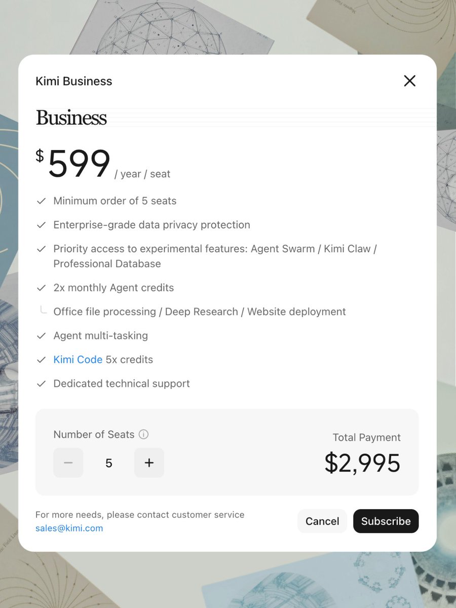 Kimi Business
$599 / year / seat
✓ Minimum order of 5 seats
✓ Enterprise-grade data privacy protection
✓ Priority access to experimental features: Agent Swarm / Kimi Claw / Professional Database
✓ 2x monthly Agent credits
└ Office file processing / Deep Research / Website deployment
✓ Agent multi-tasking
✓ Kimi Code 5x credits
✓ Dedicated technical support
Number of Seats ⓘ
5
Total Payment
$2,995
For more needs, please contact customer service
sales@kimi.com
Cancel Subscribe
