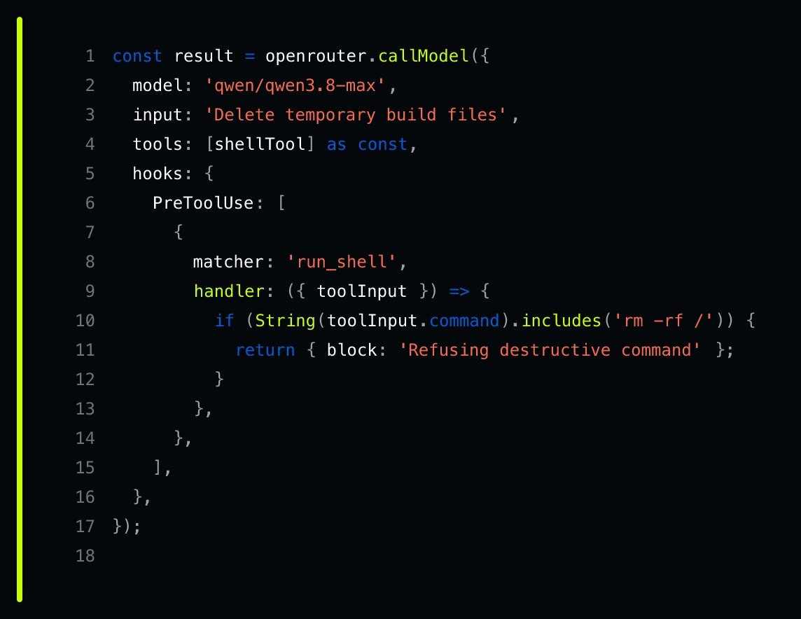 1 const result = openrouter.callModel({
2   model: 'qwen/qwen3.8-max',
3   input: 'Delete temporary build files',
4   tools: [shellTool] as const,
5   hooks: {
6     PreToolUse: [
7       {
8         matcher: 'run_shell',
9         handler: ({ toolInput }) => {
10          if (String(toolInput.command).includes('rm -rf /')) {
11            return { block: 'Refusing destructive command' };
12          }
13        },
14      },
15    ],
16  },
17 });