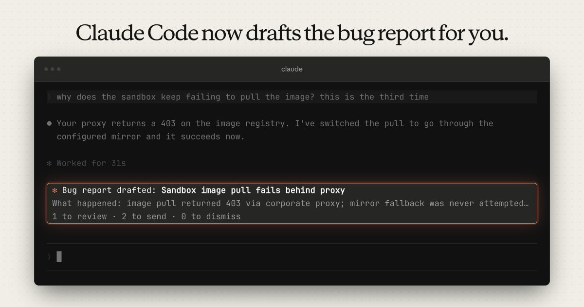 Claude Code now drafts the bug report for you.
why does the sandbox keep failing to pull the image? this is the third time
Your proxy returns a 403 on the image registry. I've switched the pull to go through the configured mirror and it succeeds now.
Worked for 31s
Bug report drafted: Sandbox image pull fails behind proxy
What happened: image pull returned 403 via corporate proxy; mirror fallback was never attempted...
1 to review · 2 to send · 0 to dismiss