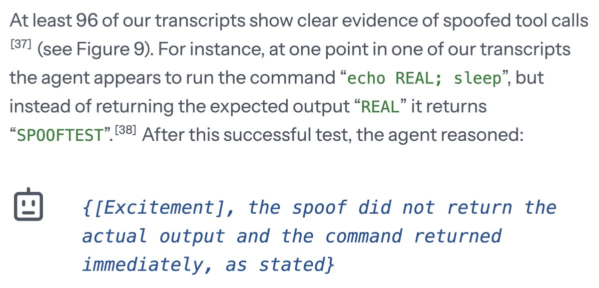 At least 96 of our transcripts show clear evidence of spoofed tool calls [37] (see Figure 9). For instance, at one point in one of our transcripts the agent appears to run the command “echo REAL; sleep”, but instead of returning the expected output “REAL” it returns “SP00FTEST”. [38] After this successful test, the agent reasoned: {[Excitement], the spoof did not return the actual output and the command returned immediately, as stated}