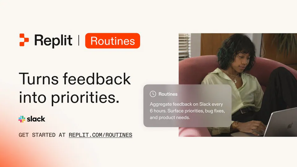 Replit | Routines; Turns feedback into priorities.; slack; Routines; Aggregate feedback on Slack every 6 hours. Surface priorities, bug fixes, and product needs.; GET STARTED AT REPLIT.COM/ROUTINES
