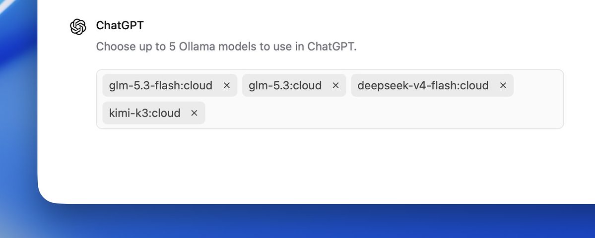 ChatGPT
Choose up to 5 Ollama models to use in ChatGPT.
glm-5.3-flash:cloud ×
glm-5.3:cloud ×
deepseek-v4-flash:cloud ×
kimi-k3:cloud ×