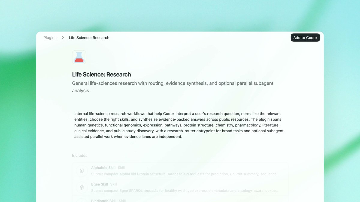 Plugins > Life Science: Research
Add to Codex
Life Science: Research
General life-sciences research with routing, evidence synthesis, and optional parallel subagent analysis
Internal life-science research workflows that help Codex interpret a user's research question, normalize the relevant entities, choose the right skills, and synthesize evidence-backed answers across public resources. The plugin spans human genetics, functional genomics, expression, pathways, protein structure, chemistry, pharmacology, literature, clinical evidence, and public study discovery, with a research-router entrypoint for broad tasks and subagent-assisted parallel work when evidence lanes are independent.
Includes
Alphafold Skill Skill
Submit compact AlphaFold Protein Structure Database API requests for prediction, UniProt summary, sequence...
Bgee Skill Skill
Submit compact Bgee SPARQL requests for healthy wild-type expression metadata and ontology-aware lookup...
Bindingdb Skill Skill