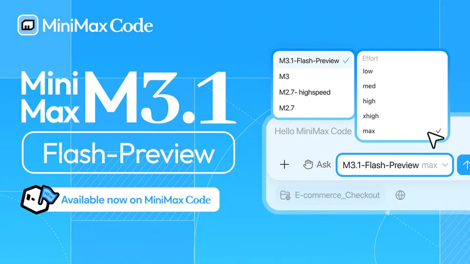 MiniMax Code
M3.1
Flash-Preview
Available now on MiniMax Code
M3.1-Flash-Preview
M3
M2.7- highspeed
M2.7
Effort
low
med
high
xhigh
max
Hello MiniMax Code
+ Ask
M3.1-Flash-Preview max
E-commerce_Checkout