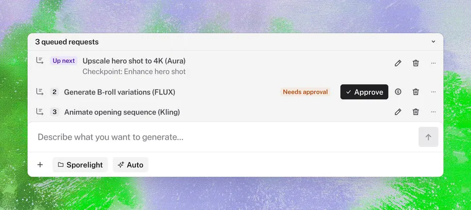3 queued requests
Up next Upscale hero shot to 4K (Aura)
Checkpoint: Enhance hero shot
2 Generate B-roll variations (FLUX)
Needs approval
Approve
3 Animate opening sequence (Kling)
Describe what you want to generate...
Sporelight
Auto