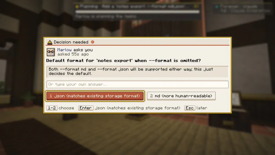 Decision needed
Marlow asks you
asked 55s ago
Default format for 'notes export' when --format is omitted?
Both --format md and --format json will be supported either way; this just decides the default.
1 json (matches existing storage format)
2 md (more human-readable)
1-2 choose Enter json (matches existing storage format) Esc later