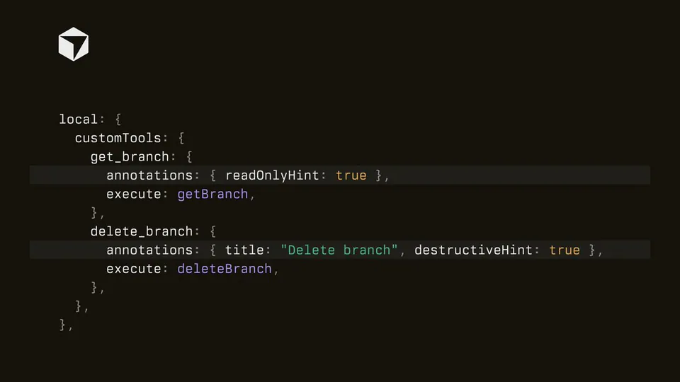 local: {
    customTools: {
        get_branch: {
            annotations: { readOnlyHint: true },
            execute: getBranch,
        },
        delete_branch: {
            annotations: { title: "Delete branch", destructiveHint: true },
            execute: deleteBranch,
        },
    },
},