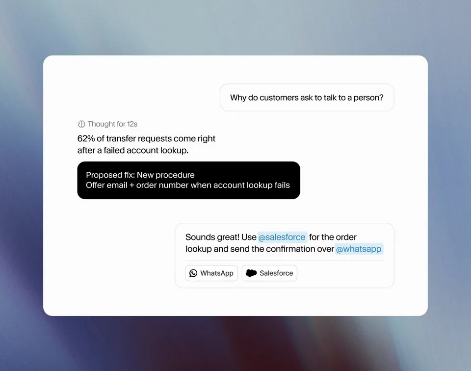 Why do customers ask to talk to a person?
Thought for 12s
62% of transfer requests come right
after a failed account lookup.
Proposed fix: New procedure
Offer email + order number when account lookup fails
Sounds great! Use @salesforce for the order
lookup and send the confirmation over @whatsapp
WhatsApp
Salesforce