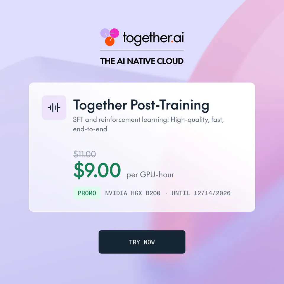 Together Post-Training
SFT and reinforcement learning! High-quality, fast, end-to-end
$11.00
$9.00 per GPU-hour
PROMO  NVIDIA HGX B200  UNTIL 12/14/2026