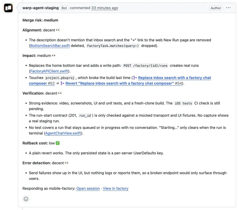 Merge risk: medium
Alignment: decent 👀
• The description doesn't mention that inbox search and the "+" link to the web New Run page are removed (BottomSearchBar.swift deleted, FactoryTask.matches(query:) dropped).
Impact: medium 👀
• Replaces the home bottom bar and adds a write path: POST /factory/{id}/runs creates real runs (FactoryAPIClient.swift).
• Touches project.pbxproj , which broke the build last time (⎇ Replace inbox search with a factory chat composer #52 → ⎇ Revert "Replace inbox search with a factory chat composer" #54).
Verification: decent 👀
• Strong evidence: video, screenshots, UI and unit tests, and a fresh-clone build. The iOS tests CI check is still pending.
• The run-start contract (201, run_id ) is only checked against a mocked transport and UI fixtures. No capture shows a real staging run.
• No test covers a run that stays queued or in progress with no conversation. "Starting..." only clears when the run is terminal (AgentChatView.swift).
Rollback cost: low ✅
• A plain revert works. The only persisted state is a per-server UserDefaults key.
Error detection: decent 👀
• Send failures show up in the UI, but nothing logs or reports them, so a broken endpoint would only surface through users.
Responding as mobile-factory: Open session · View in factory